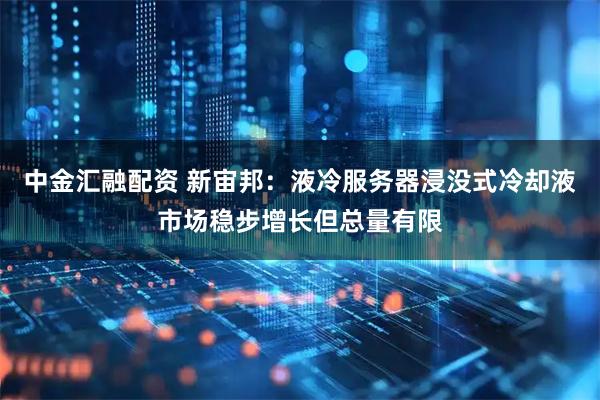 中金汇融配资 新宙邦：液冷服务器浸没式冷却液市场稳步增长但总量有限