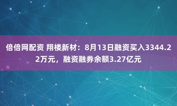 倍倍网配资 翔楼新材：8月13日融资买入3344.22万元，融资融券余额3.27亿元