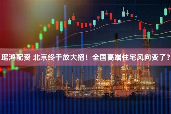 瑶鸿配资 北京终于放大招！全国高端住宅风向变了？