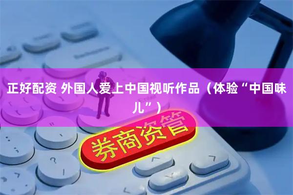 正好配资 外国人爱上中国视听作品（体验“中国味儿”）