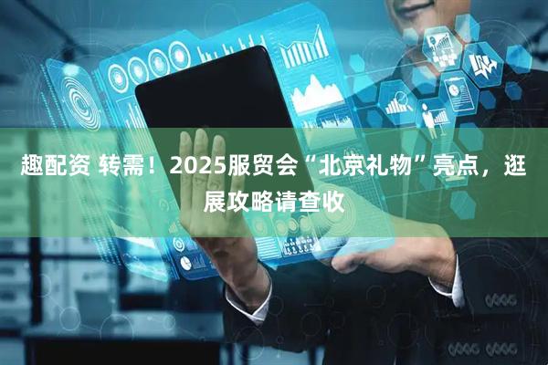 趣配资 转需！2025服贸会“北京礼物”亮点，逛展攻略请查收