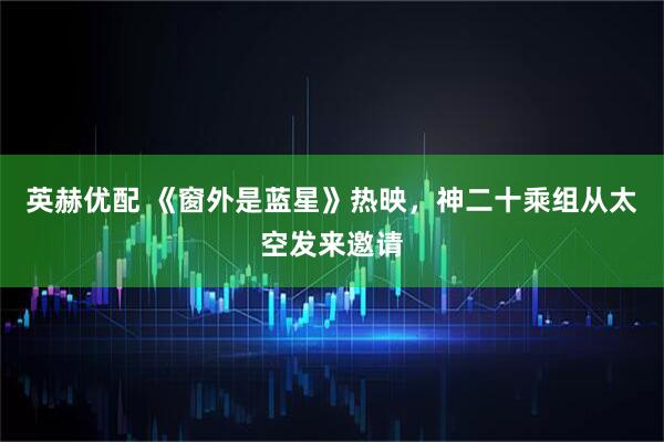 英赫优配 《窗外是蓝星》热映，神二十乘组从太空发来邀请