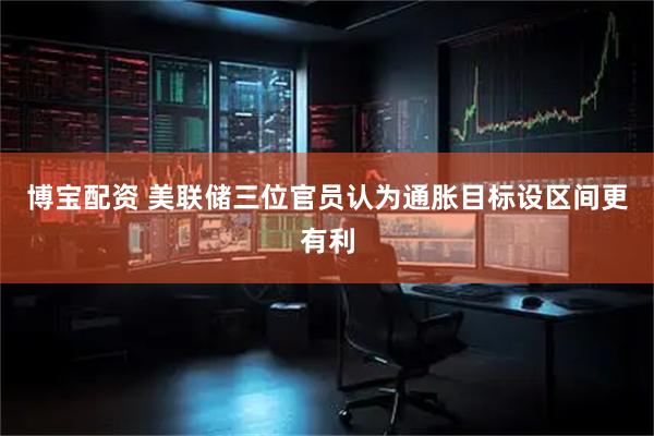 博宝配资 美联储三位官员认为通胀目标设区间更有利