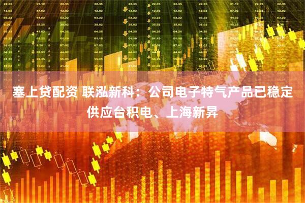 塞上贷配资 联泓新科：公司电子特气产品已稳定供应台积电、上海新昇