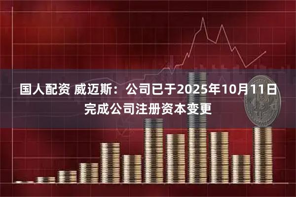 国人配资 威迈斯：公司已于2025年10月11日完成公司注册资本变更