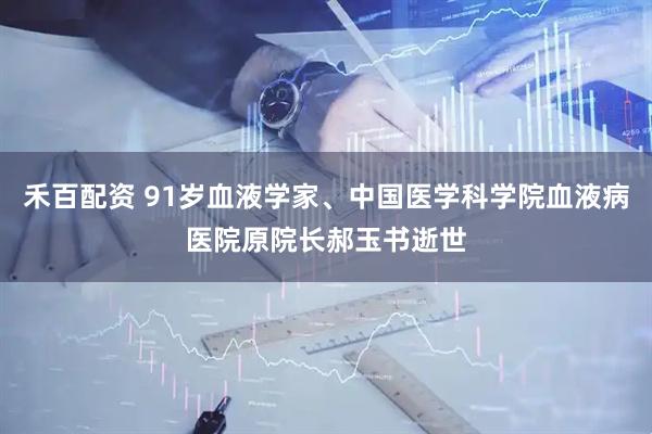 禾百配资 91岁血液学家、中国医学科学院血液病医院原院长郝玉书逝世