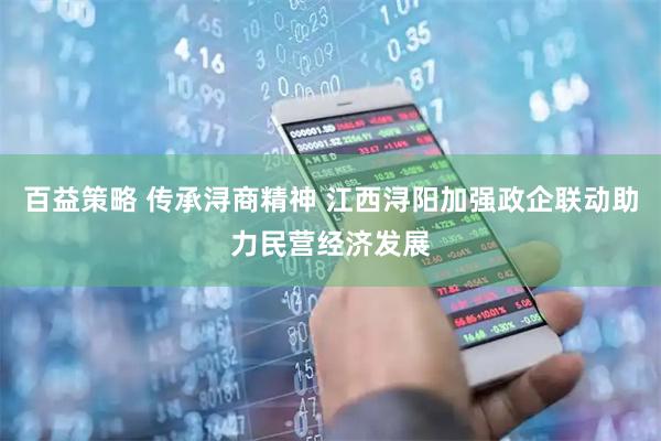 百益策略 传承浔商精神 江西浔阳加强政企联动助力民营经济发展