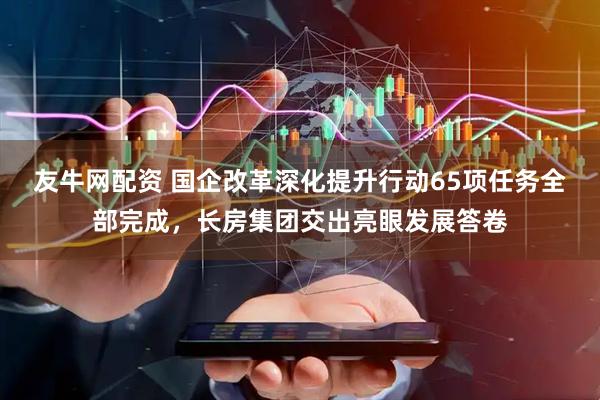 友牛网配资 国企改革深化提升行动65项任务全部完成，长房集团交出亮眼发展答卷