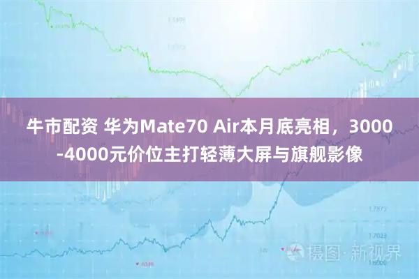 牛市配资 华为Mate70 Air本月底亮相，3000-4000元价位主打轻薄大屏与旗舰影像