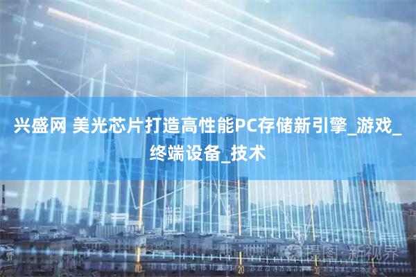 兴盛网 美光芯片打造高性能PC存储新引擎_游戏_终端设备_技术