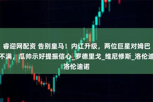 睿迎网配资 告别皇马！内讧升级，两位巨星对姆巴佩不满，瓜帅示好提振信心_罗德里戈_维尼修斯_洛伦迪诺