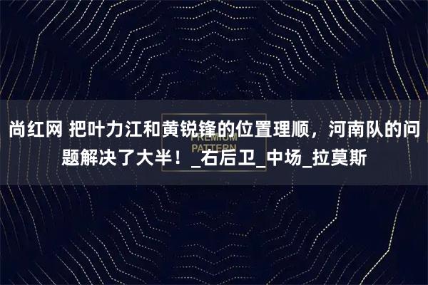 尚红网 把叶力江和黄锐锋的位置理顺，河南队的问题解决了大半！_右后卫_中场_拉莫斯