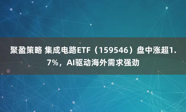 聚盈策略 集成电路ETF（159546）盘中涨超1.7%，AI驱动海外需求强劲