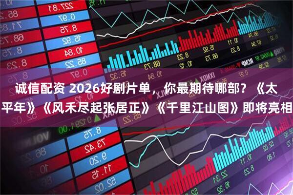 诚信配资 2026好剧片单，你最期待哪部？《太平年》《风禾尽起张居正》《千里江山图》即将亮相