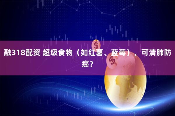 融318配资 超级食物（如红薯、蓝莓），可清肺防癌？