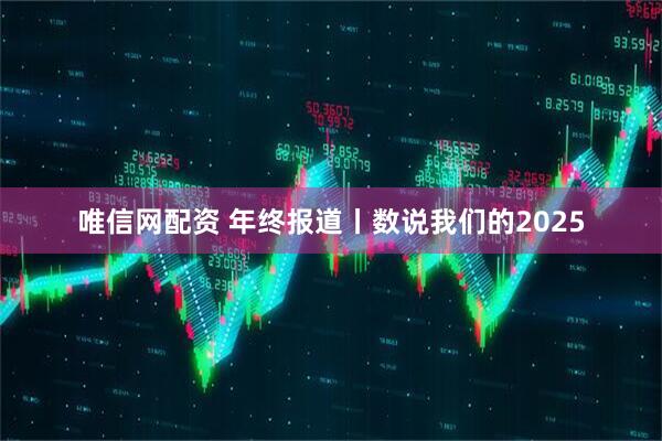 唯信网配资 年终报道丨数说我们的2025