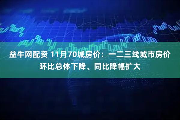 益牛网配资 11月70城房价：一二三线城市房价环比总体下降、同比降幅扩大